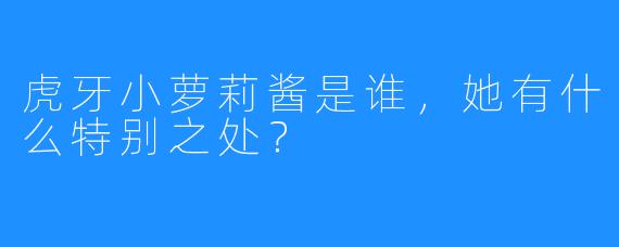 虎牙小萝莉酱是谁，她有什么特别之处？