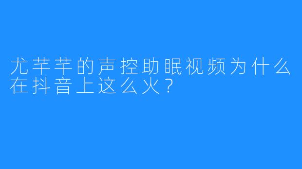 尤芊芊的声控助眠视频为什么在抖音上这么火?