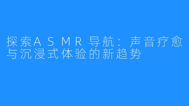 探索ASMR导航:声音疗愈与沉浸式体验的新趋势