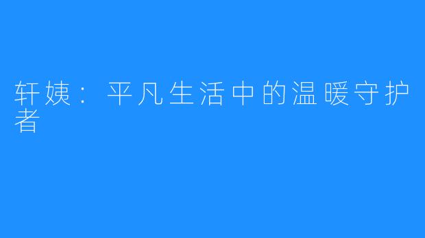 轩姨:平凡生活中的温暖守护者