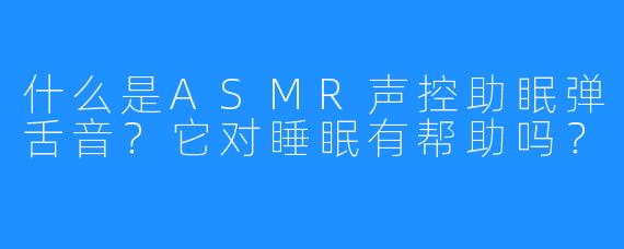 什么是ASMR声控助眠弹舌音?它对睡眠有帮助吗?