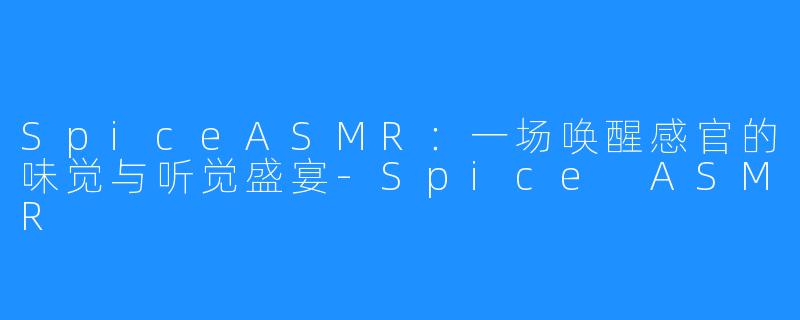 SpiceASMR:一场唤醒感官的味觉与听觉盛宴-Spice ASMR