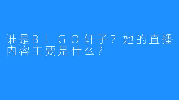 谁是BIGO轩子？她的直播内容主要是什么？