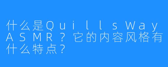什么是QuillsWayASMR?它的内容风格有什么特点?