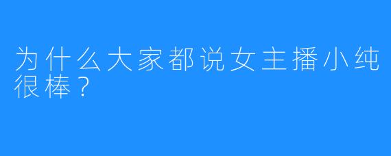为什么大家都说女主播小纯很棒？