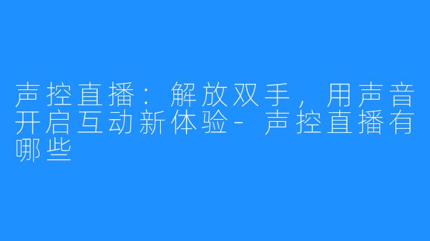 声控直播:解放双手,用声音开启互动新体验-声控直播有哪些