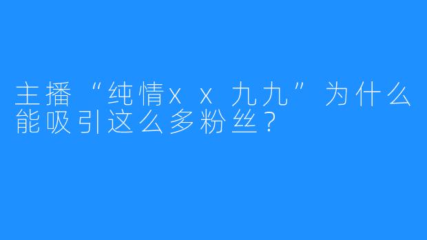 主播“纯情xx九九”为什么能吸引这么多粉丝？
