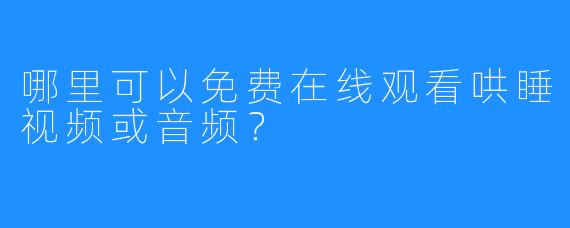 哪里可以免费在线观看哄睡视频或音频?