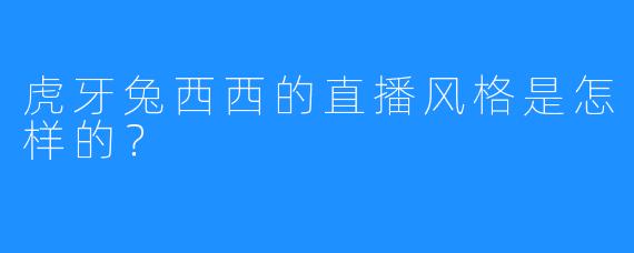 虎牙兔西西的直播风格是怎样的？