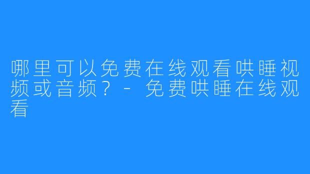 哪里可以免费在线观看哄睡视频或音频?-免费哄睡在线观看