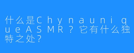 什么是ChynauniqueASMR?它有什么独特之处?