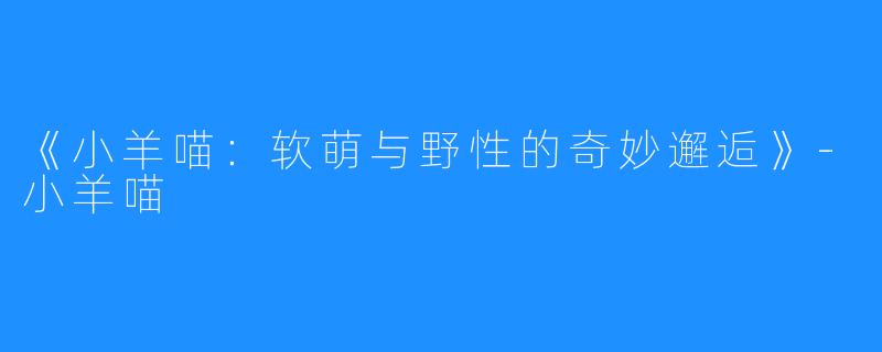 《小羊喵:软萌与野性的奇妙邂逅》-小羊喵