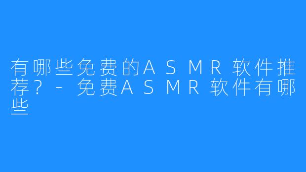 有哪些免费的ASMR软件推荐？-免费ASMR软件有哪些