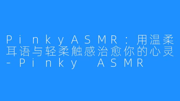 PinkyASMR:用温柔耳语与轻柔触感治愈你的心灵-Pinky ASMR