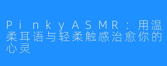 PinkyASMR:用温柔耳语与轻柔触感治愈你的心灵