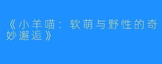 《小羊喵:软萌与野性的奇妙邂逅》