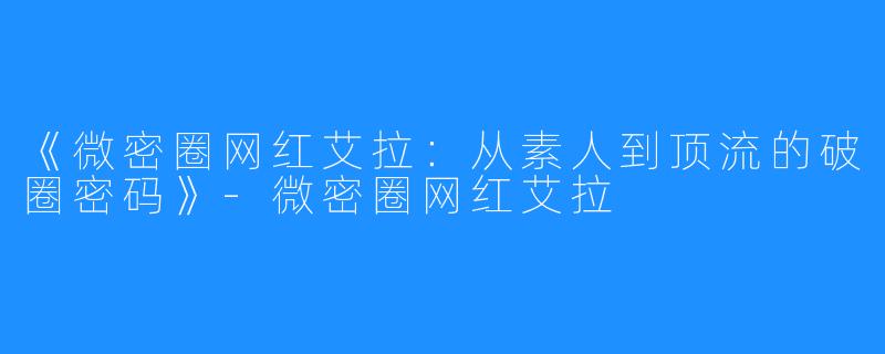 《微密圈网红艾拉:从素人到顶流的破圈密码》-微密圈网红艾拉