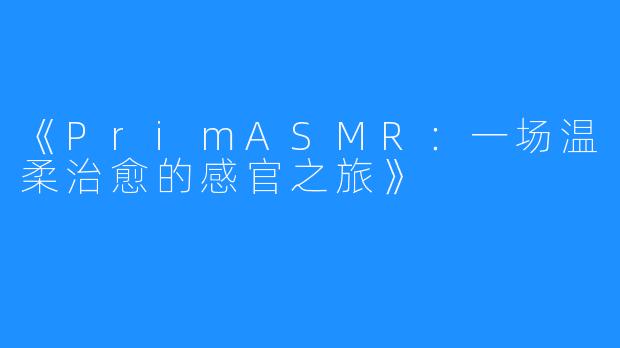 《PrimASMR:一场温柔治愈的感官之旅》