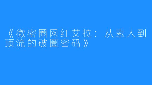《微密圈网红艾拉:从素人到顶流的破圈密码》