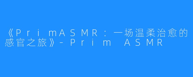 《PrimASMR:一场温柔治愈的感官之旅》-Prim ASMR