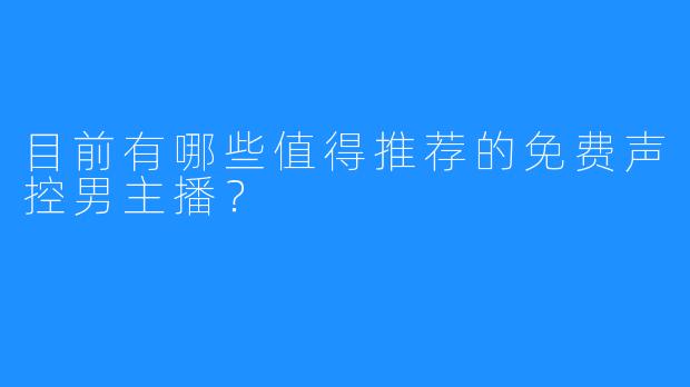 目前有哪些值得推荐的免费声控男主播?