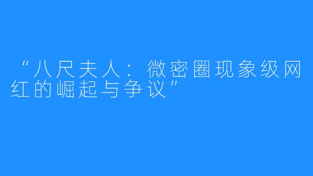 “八尺夫人：微密圈现象级网红的崛起与争议”