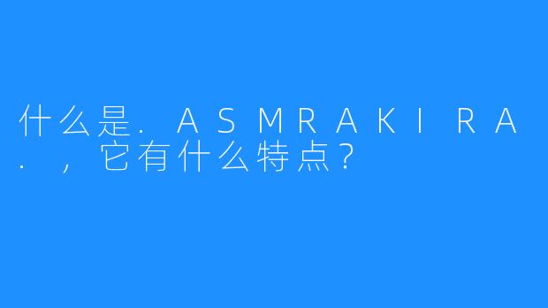 什么是.ASMRAKIRA.,它有什么特点?
