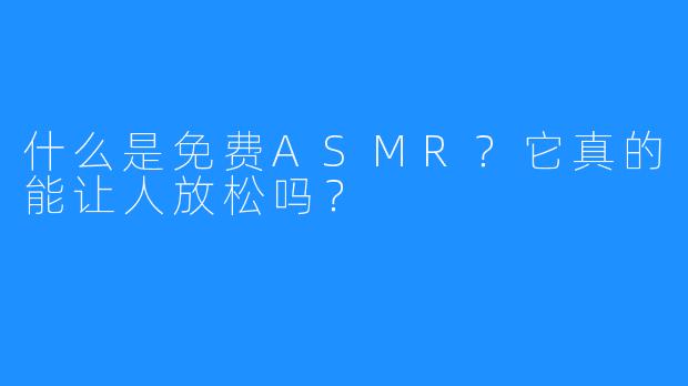 什么是免费ASMR?它真的能让人放松吗?