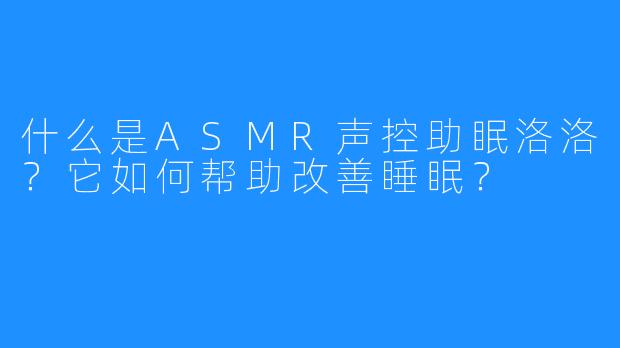 什么是ASMR声控助眠洛洛？它如何帮助改善睡眠？