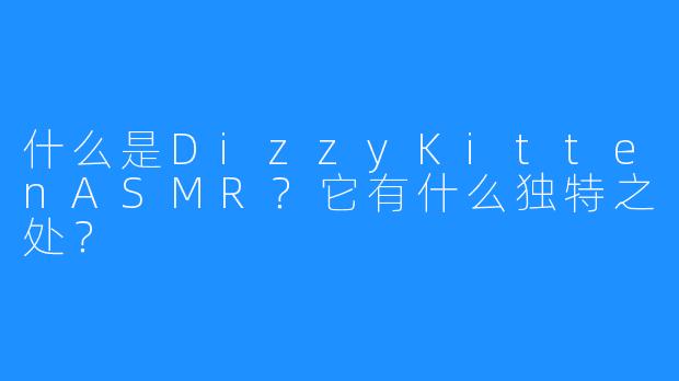 什么是DizzyKittenASMR?它有什么独特之处?