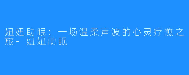 妞妞助眠:一场温柔声波的心灵疗愈之旅-妞妞助眠