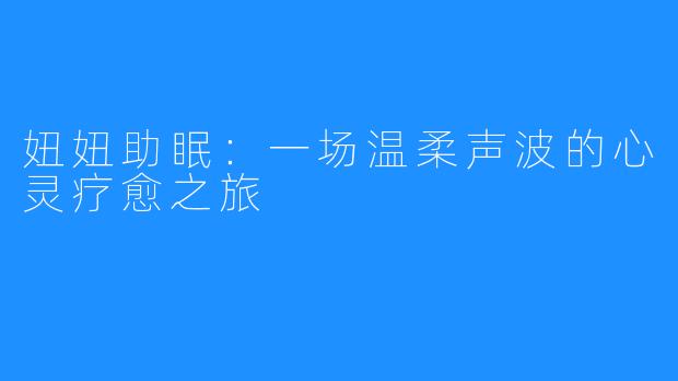 妞妞助眠:一场温柔声波的心灵疗愈之旅