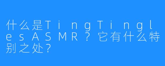 什么是TingTinglesASMR？它有什么特别之处？