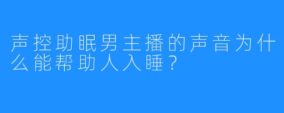 声控助眠男主播的声音为什么能帮助人入睡?