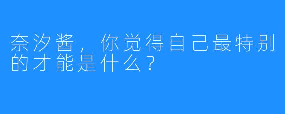 奈汐酱，你觉得自己最特别的才能是什么？