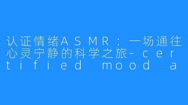 认证情绪ASMR:一场通往心灵宁静的科学之旅-certified mood asmr