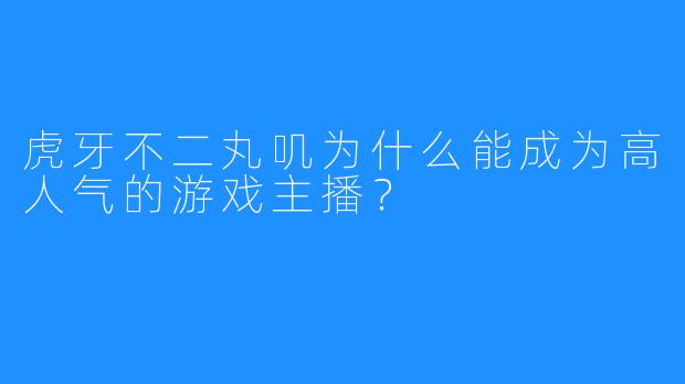 虎牙不二丸叽为什么能成为高人气的游戏主播？