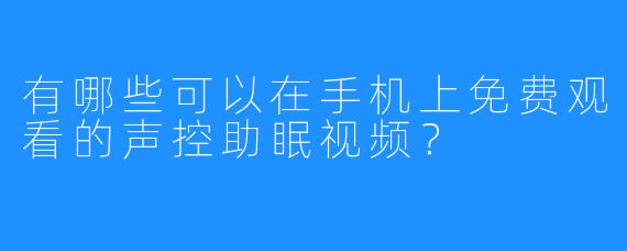 有哪些可以在手机上免费观看的声控助眠视频？