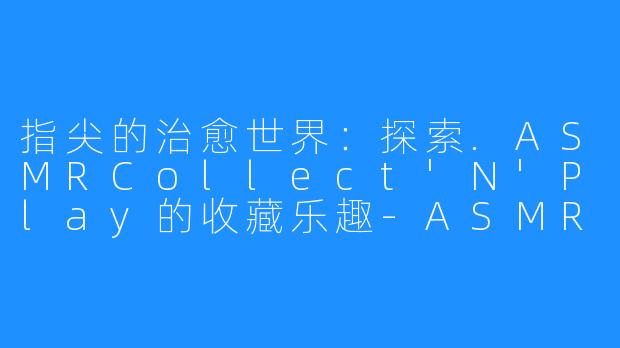 指尖的治愈世界:探索.ASMRCollect'N'Play的收藏乐趣-ASMR Collect 'N' Play