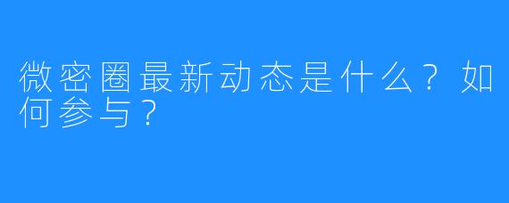 微密圈最新动态是什么？如何参与？
