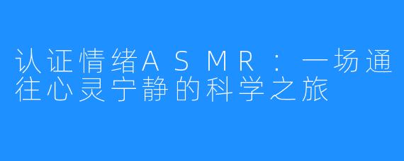 认证情绪ASMR:一场通往心灵宁静的科学之旅