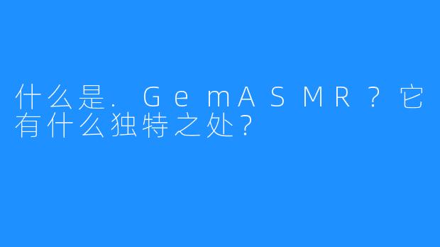 什么是.GemASMR？它有什么独特之处？