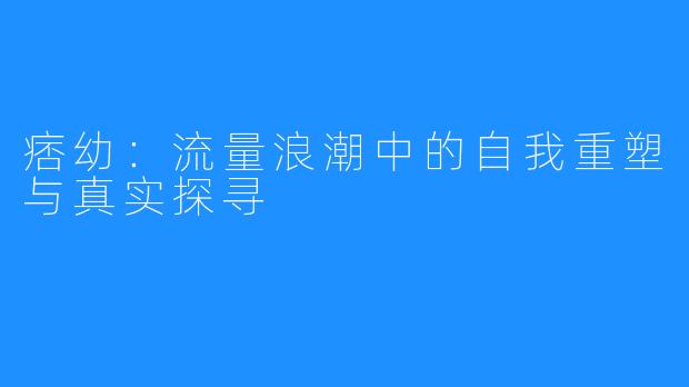 痞幼：流量浪潮中的自我重塑与真实探寻