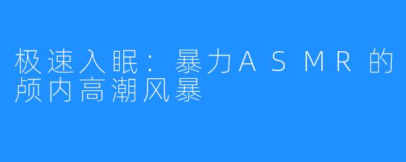 极速入眠：暴力ASMR的颅内高潮风暴