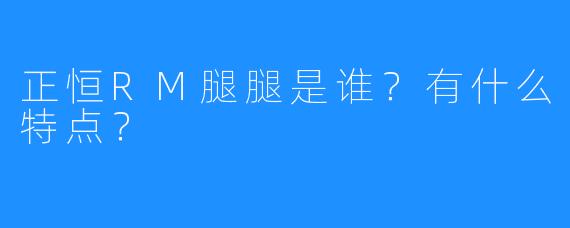 正恒RM腿腿是谁？有什么特点？