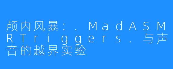 颅内风暴：.MadASMRTriggers.与声音的越界实验