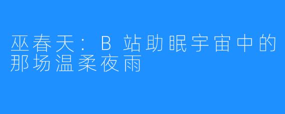 巫春天：B站助眠宇宙中的那场温柔夜雨