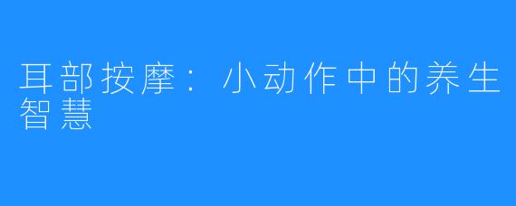耳部按摩：小动作中的养生智慧