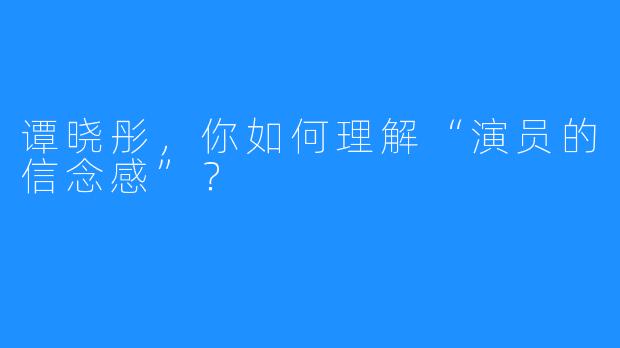 谭晓彤,你如何理解“演员的信念感”?