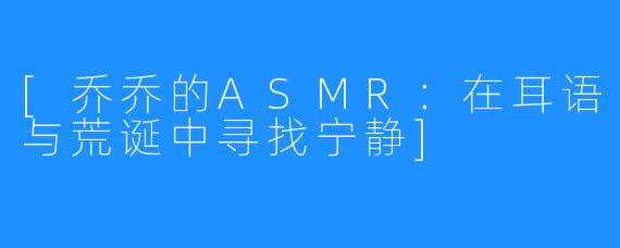 [乔乔的ASMR：在耳语与荒诞中寻找宁静]